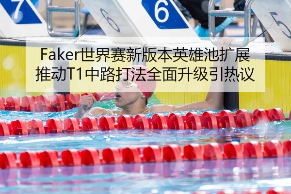 Faker世界赛新版本英雄池扩展推动T1中路打法全面升级引热议